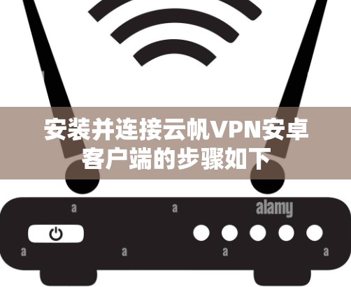 安装并连接云帆VPN安卓客户端的步骤如下