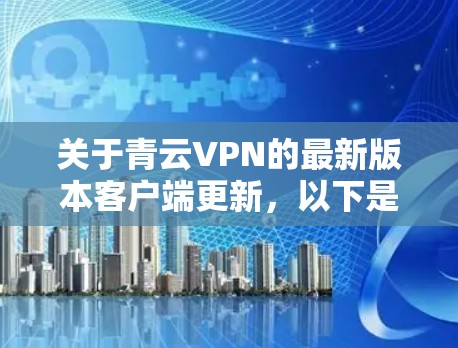 关于青云VPN的最新版本客户端更新，以下是一些可能的信息和步骤，帮助你了解和更新最新版本