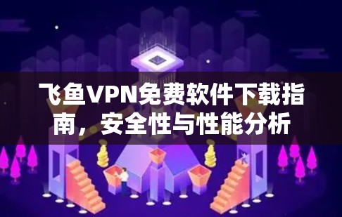 飞鱼VPN免费软件下载指南，安全性与性能分析