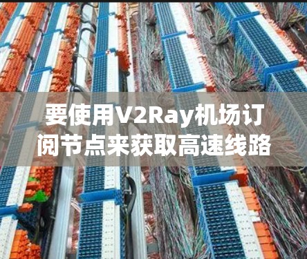 要使用V2Ray机场订阅节点来获取高速线路，您可以按照以下步骤操作