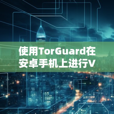 使用TorGuard在安卓手机上进行VPN配置，可以按照以下步骤进行