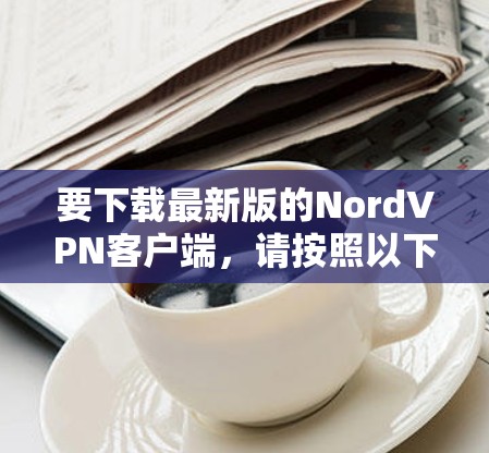 要下载最新版的NordVPN客户端，请按照以下步骤操作