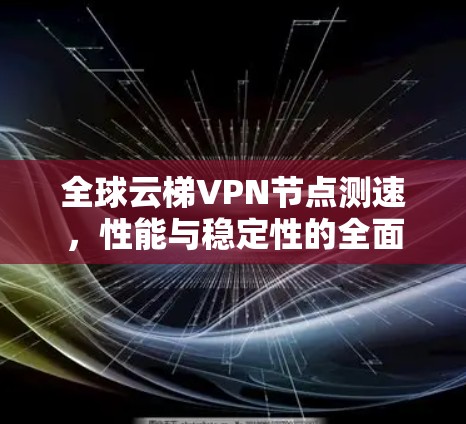 全球云梯VPN节点测速，性能与稳定性的全面评估
