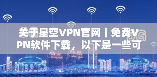 关于星空VPN官网｜免费VPN软件下载，以下是一些可能的建议和信息