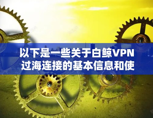 以下是一些关于白鲸VPN 过海连接的基本信息和使用建议
