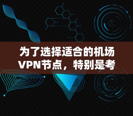 为了选择适合的机场VPN节点，特别是考虑到飞行频率和常去国家，以下是一个有条理的解决方案