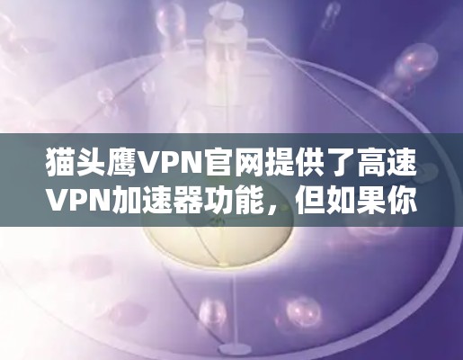 猫头鹰VPN官网提供了高速VPN加速器功能，但如果你在使用过程中遇到问题，以下是一些建议和解决方法