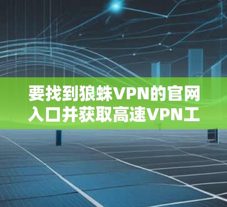 要找到狼蛛VPN的官网入口并获取高速VPN工具，可以按照以下步骤操作