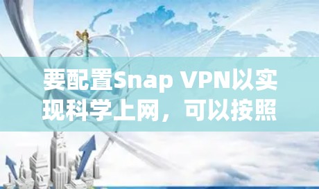 要配置Snap VPN以实现科学上网，可以按照以下步骤进行