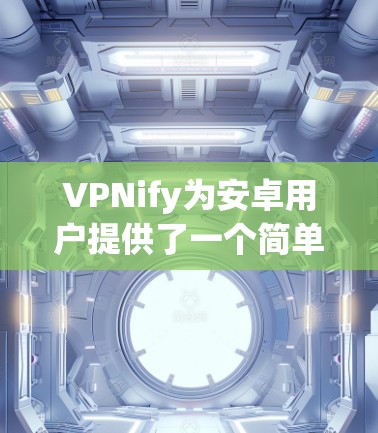VPNify为安卓用户提供了一个简单易用的VPN客户端，允许用户轻松连接并管理VPN服务。以下是使用VPNify安卓客户端的步骤指南