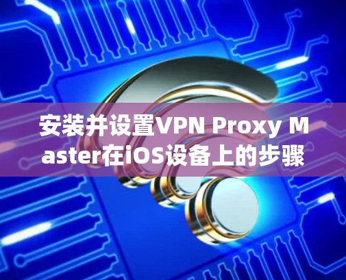 安装并设置VPN Proxy Master在iOS设备上的步骤如下