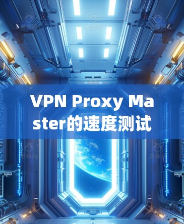 VPN Proxy Master的速度测试可以通过以下步骤进行