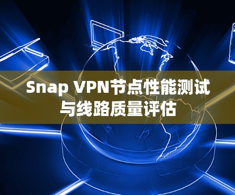 Snap VPN节点性能测试与线路质量评估