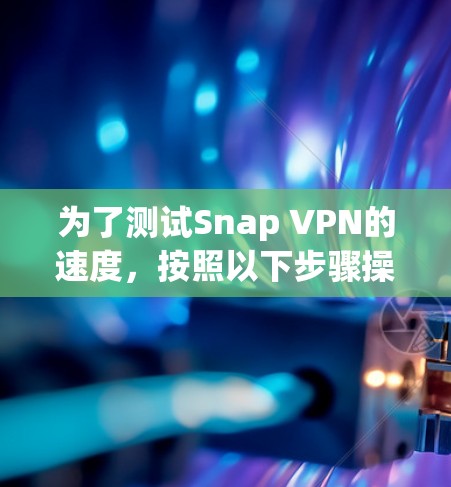 为了测试Snap VPN的速度，按照以下步骤操作
