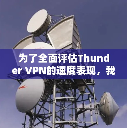 为了全面评估Thunder VPN的速度表现，我们可以按照以下步骤进行测试和分析