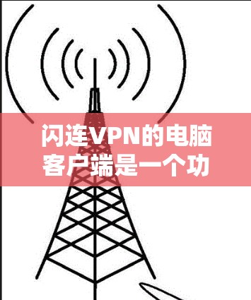 闪连VPN的电脑客户端是一个功能强大的网络加密工具，能够帮助用户安全地访问互联网，保护隐私。以下是使用闪连VPN电脑客户端的基本步骤和注意事项