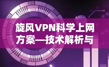 旋风VPN科学上网方案—技术解析与应用实践