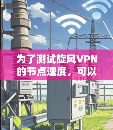 为了测试旋风VPN的节点速度，可以按照以下步骤进行