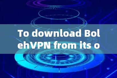 To download BolehVPN from its official website,follow these organized steps: