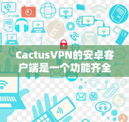 CactusVPN的安卓客户端是一个功能齐全的VPN解决方案，旨在为用户提供安全、隐私保护以及无限互联网接入的便利性。以下是对该客户端的详细分析和使用指南