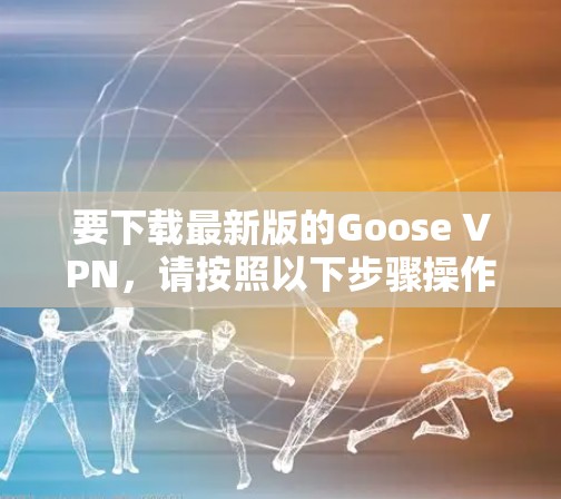 要下载最新版的Goose VPN，请按照以下步骤操作