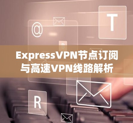 ExpressVPN节点订阅与高速VPN线路解析