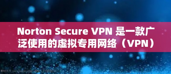 Norton Secure VPN 是一款广泛使用的虚拟专用网络（VPN）客户端，提供安全和隐私保护。以下是使用 Norton Secure VPN 的详细步骤指南
