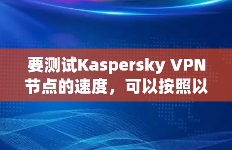 要测试Kaspersky VPN节点的速度，可以按照以下步骤进行