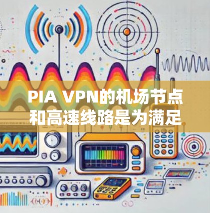 PIA VPN的机场节点和高速线路是为满足特定网络需求而设计的服务，旨在优化机场环境中的互联网连接体验。以下是对这些服务的详细分析