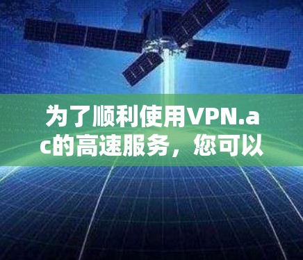 为了顺利使用VPN.ac的高速服务，您可以按照以下步骤操作