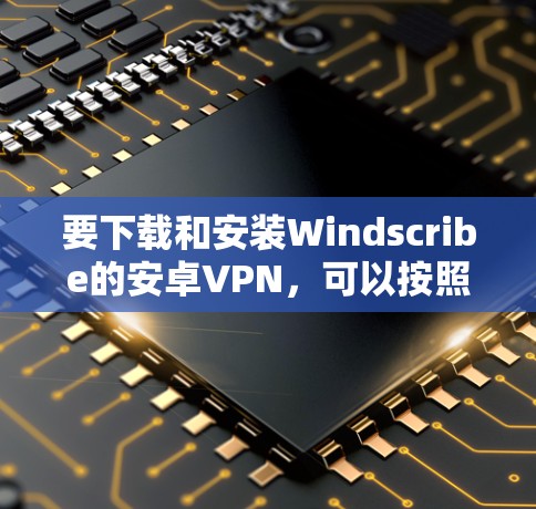 要下载和安装Windscribe的安卓VPN，可以按照以下步骤操作