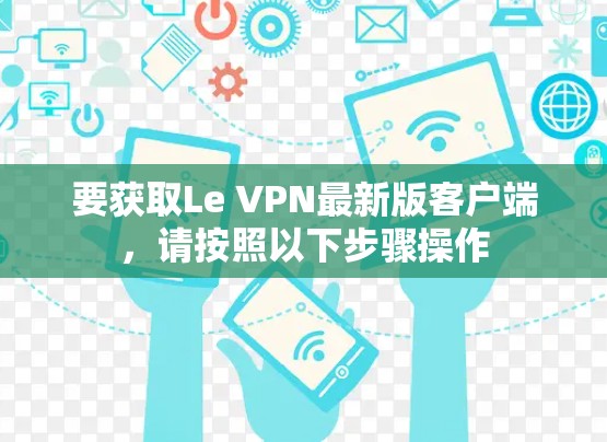 要获取Le VPN最新版客户端，请按照以下步骤操作
