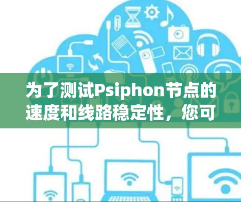 为了测试Psiphon节点的速度和线路稳定性，您可以按照以下步骤进行