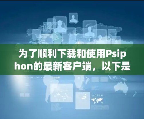 为了顺利下载和使用Psiphon的最新客户端，以下是一步步的指南