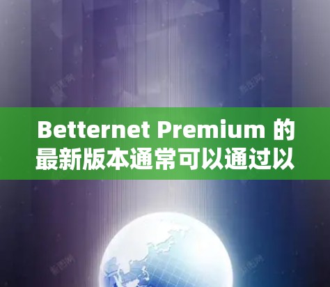 Betternet Premium 的最新版本通常可以通过以下途径获取