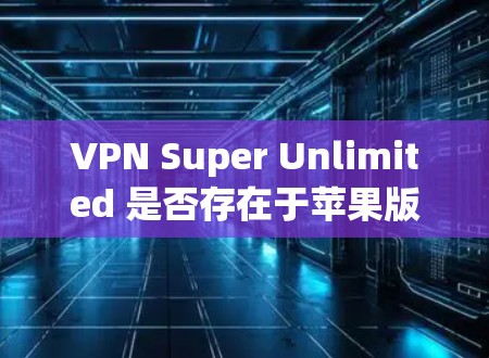 VPN Super Unlimited 是否存在于苹果版本的应用商店中呢？经过核实，VPN Super Unlimited 这个名称并未在苹果的应用商店中找到对应的 VPN 服务应用
