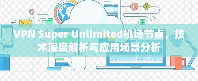 VPN Super Unlimited机场节点，技术深度解析与应用场景分析