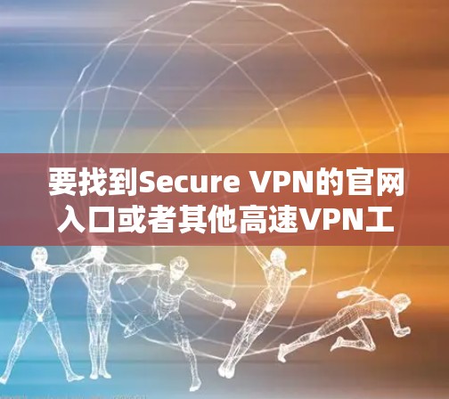 要找到Secure VPN的官网入口或者其他高速VPN工具的官网入口，您可以按照以下步骤操作