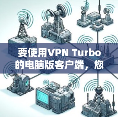 要使用VPN Turbo的电脑版客户端，您可以按照以下步骤操作