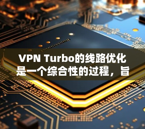 VPN Turbo的线路优化是一个综合性的过程，旨在通过多种调整和优化方法，提升VPN连接的效率和安全性。以下是对VPN Turbo线路优化的详细总结