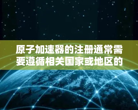 原子加速器的注册通常需要遵循相关国家或地区的法律法规和安全标准，以确保其安全使用和合规性。以下是一些一般性的步骤和注意事项