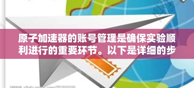 原子加速器的账号管理是确保实验顺利进行的重要环节。以下是详细的步骤和建议