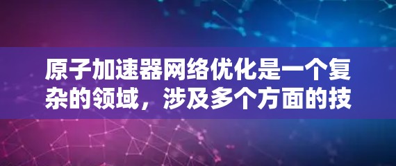 原子加速器网络优化是一个复杂的领域，涉及多个方面的技术和工程问题。以下是一些可能的优化方向和策略