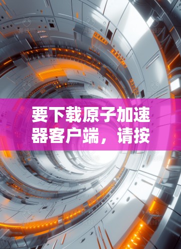 要下载原子加速器客户端，请按照以下步骤操作