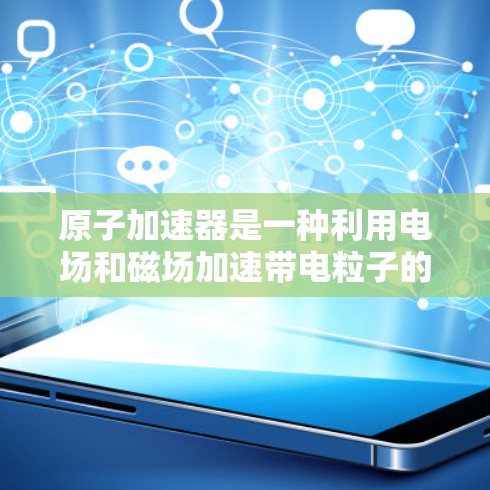 原子加速器是一种利用电场和磁场加速带电粒子的设备，广泛应用于科学研究、材料分析、医疗治疗等领域。以下是对原子加速器的详细介绍