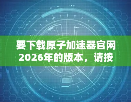 要下载原子加速器官网2026年的版本，请按照以下步骤操作