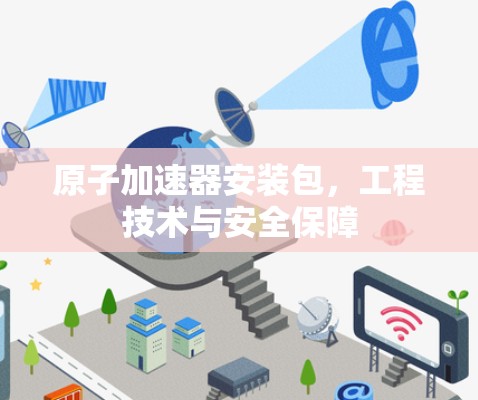 原子加速器安装包，工程技术与安全保障