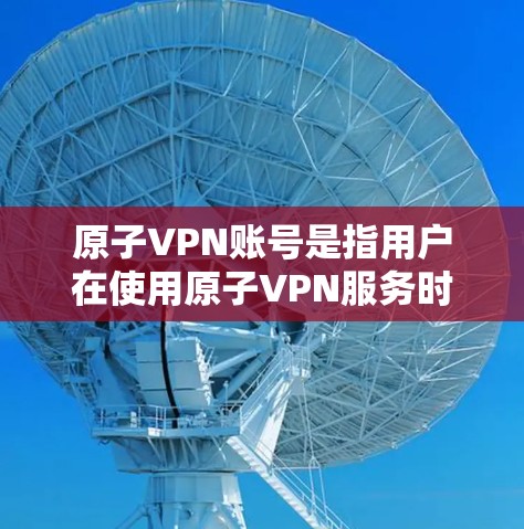 原子VPN账号是指用户在使用原子VPN服务时所需的登录账号。原子VPN是一种VPN服务，旨在为用户提供匿名和安全的网络环境，保护用户的隐私