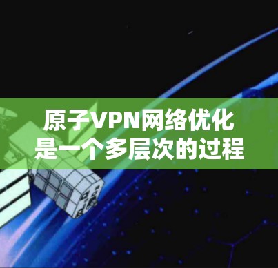 原子VPN网络优化是一个多层次的过程，涵盖技术、用户体验、网络性能等多个方面。以下是对原子VPN网络优化的详细分析和建议