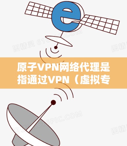 原子VPN网络代理是指通过VPN（虚拟专用网络）连接到一个安全的网络，确保数据传输的安全性和匿名性。以下是关于原子VPN网络代理的一些关键信息和步骤